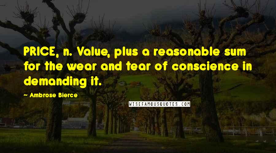 Ambrose Bierce Quotes: PRICE, n. Value, plus a reasonable sum for the wear and tear of conscience in demanding it.