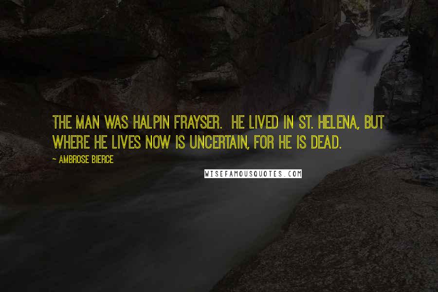 Ambrose Bierce Quotes: The man was Halpin Frayser.  He lived in St. Helena, but where he lives now is uncertain, for he is dead.