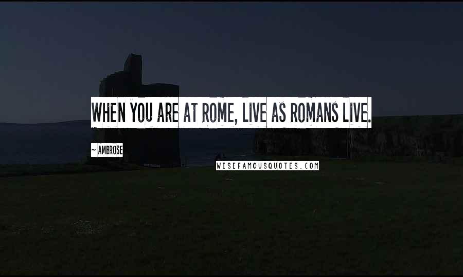 Ambrose Quotes: When you are at Rome, live as Romans live.