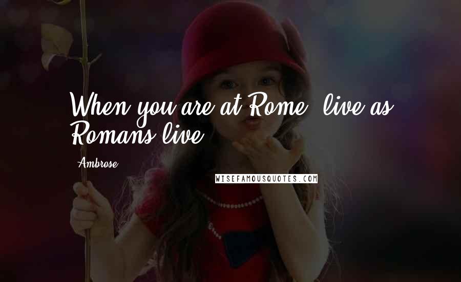 Ambrose Quotes: When you are at Rome, live as Romans live.