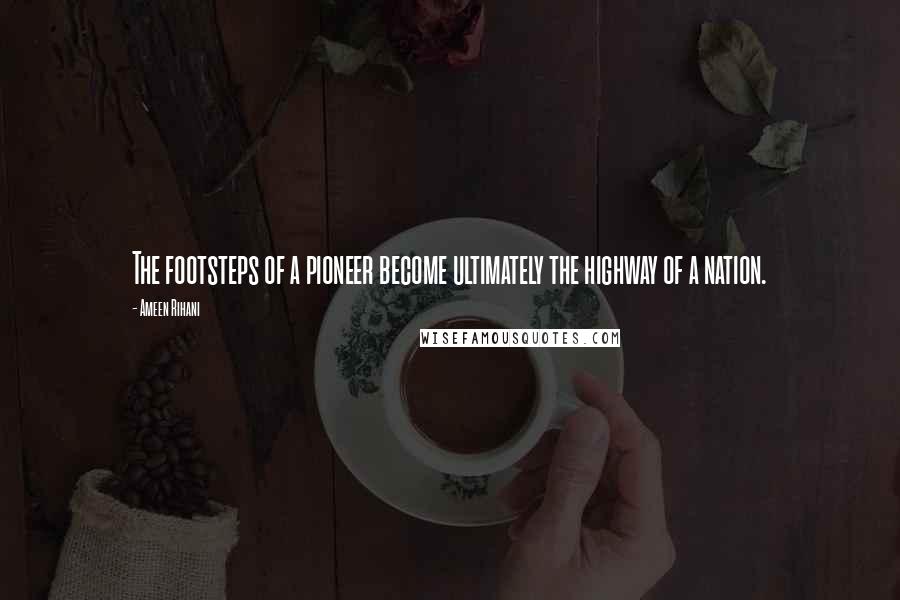 Ameen Rihani Quotes: The footsteps of a pioneer become ultimately the highway of a nation.