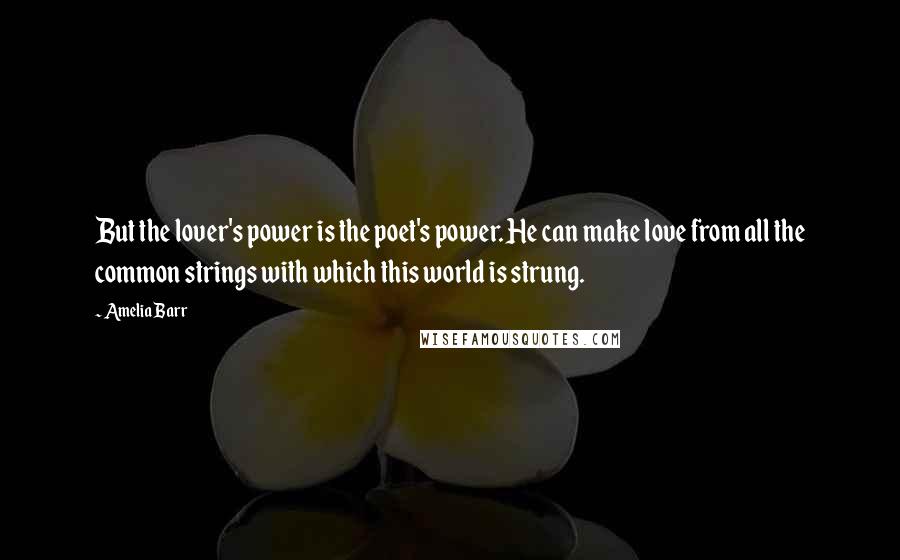 Amelia Barr Quotes: But the lover's power is the poet's power. He can make love from all the common strings with which this world is strung.