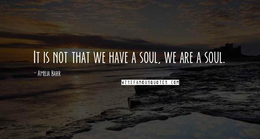 Amelia Barr Quotes: It is not that we have a soul, we are a soul.