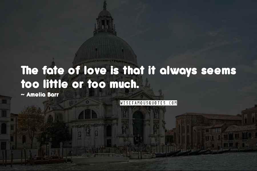 Amelia Barr Quotes: The fate of love is that it always seems too little or too much.