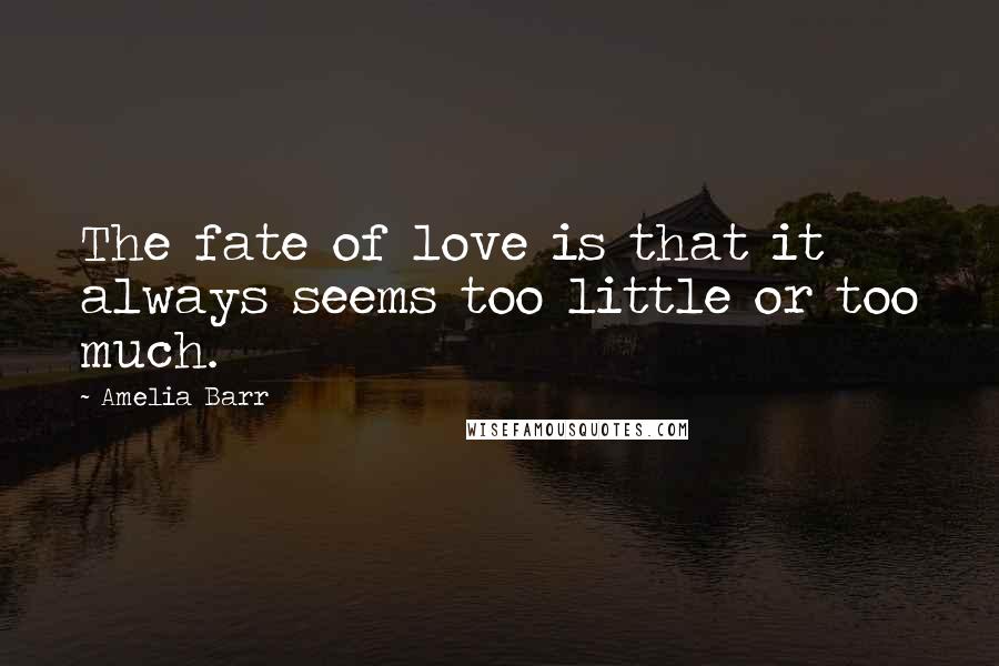 Amelia Barr Quotes: The fate of love is that it always seems too little or too much.