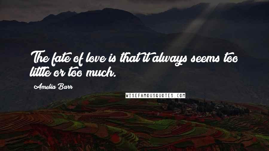 Amelia Barr Quotes: The fate of love is that it always seems too little or too much.