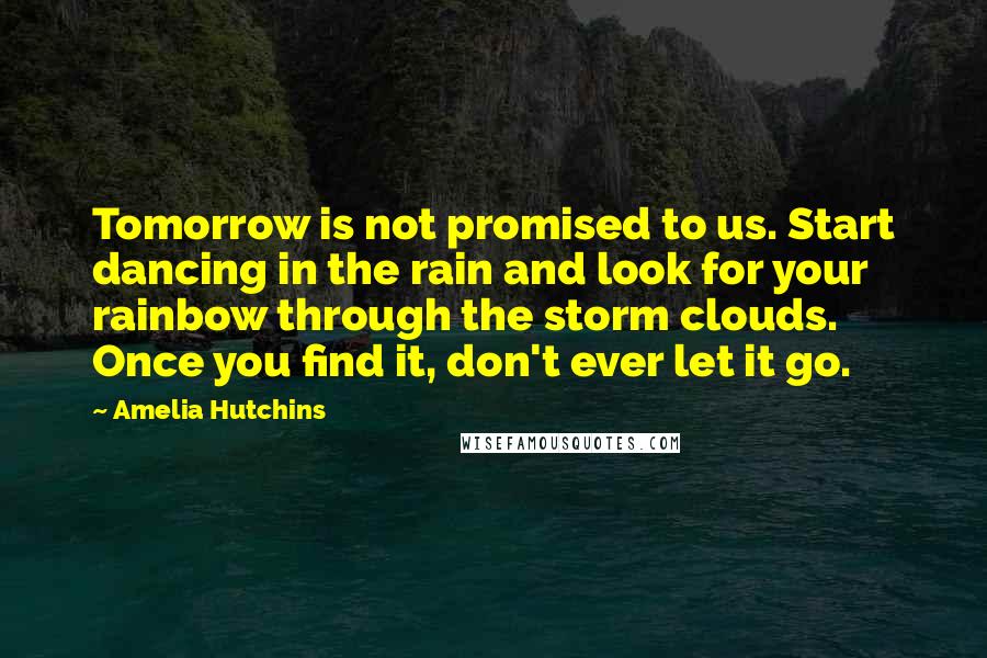 Amelia Hutchins Quotes: Tomorrow is not promised to us. Start dancing in the rain and look for your rainbow through the storm clouds. Once you find it, don't ever let it go.