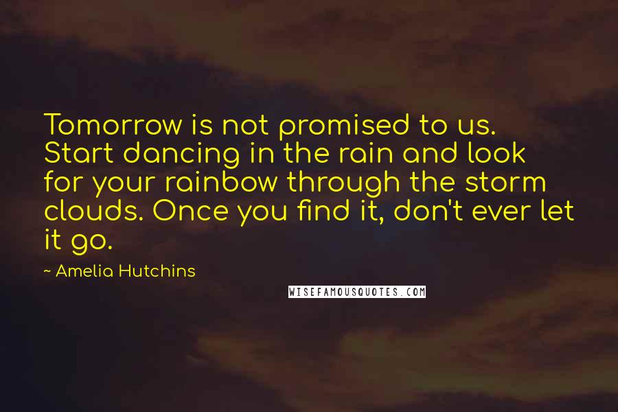 Amelia Hutchins Quotes: Tomorrow is not promised to us. Start dancing in the rain and look for your rainbow through the storm clouds. Once you find it, don't ever let it go.