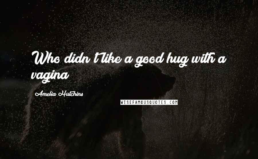 Amelia Hutchins Quotes: Who didn't like a good hug with a vagina?