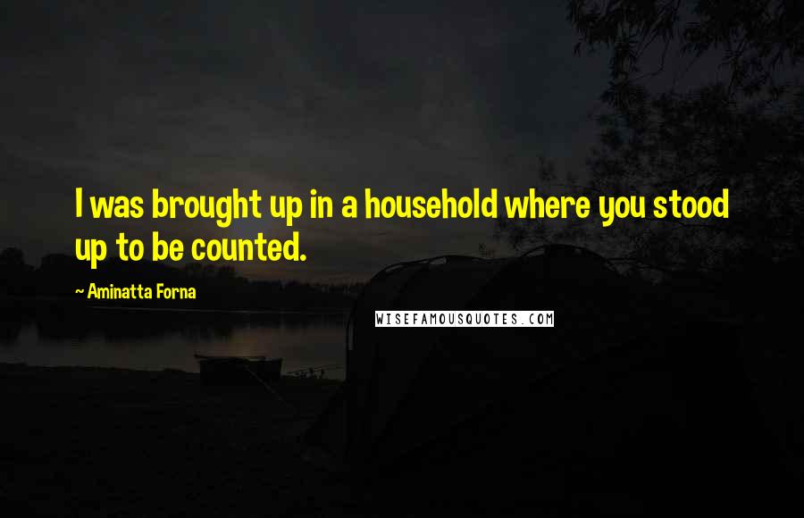 Aminatta Forna Quotes: I was brought up in a household where you stood up to be counted.