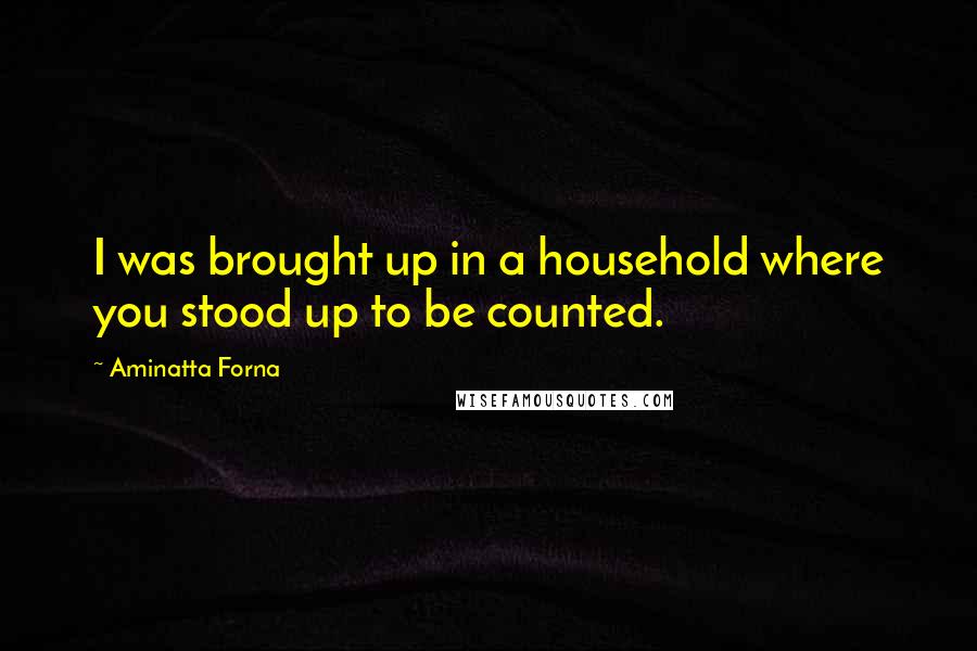 Aminatta Forna Quotes: I was brought up in a household where you stood up to be counted.