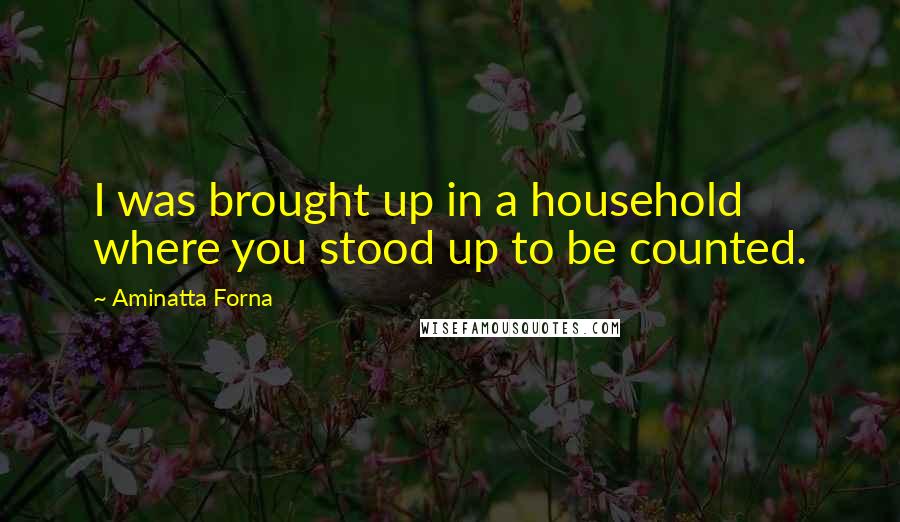 Aminatta Forna Quotes: I was brought up in a household where you stood up to be counted.