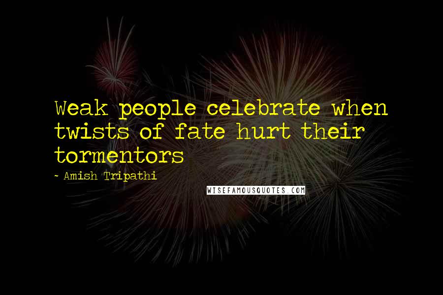 Amish Tripathi Quotes: Weak people celebrate when twists of fate hurt their tormentors