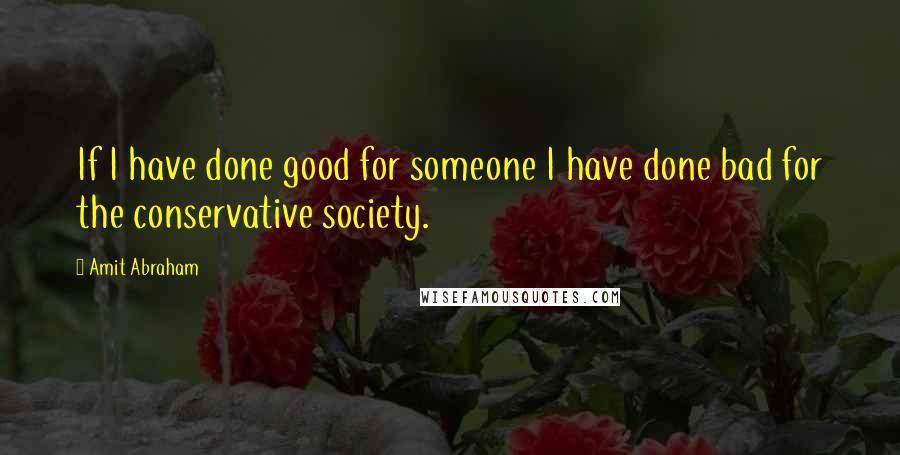 Amit Abraham Quotes: If I have done good for someone I have done bad for the conservative society.