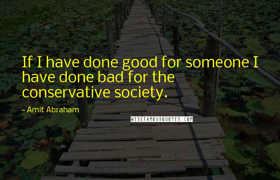 Amit Abraham Quotes: If I have done good for someone I have done bad for the conservative society.