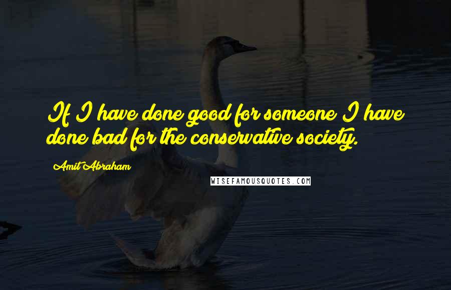 Amit Abraham Quotes: If I have done good for someone I have done bad for the conservative society.