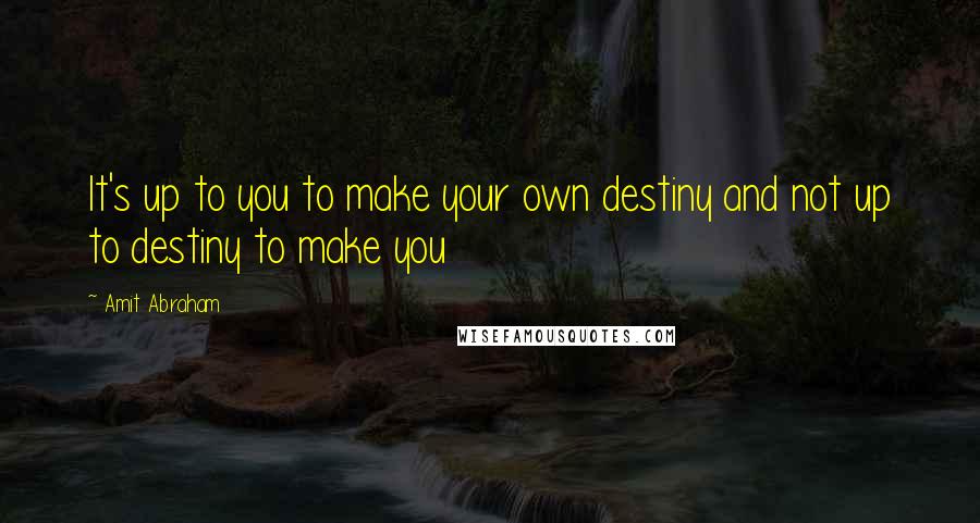 Amit Abraham Quotes: It's up to you to make your own destiny and not up to destiny to make you