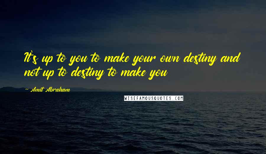 Amit Abraham Quotes: It's up to you to make your own destiny and not up to destiny to make you