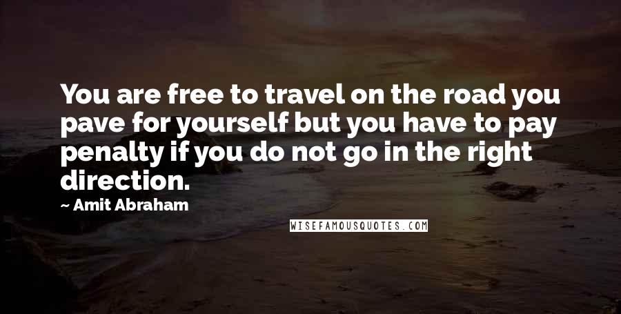 Amit Abraham Quotes: You are free to travel on the road you pave for yourself but you have to pay penalty if you do not go in the right direction.