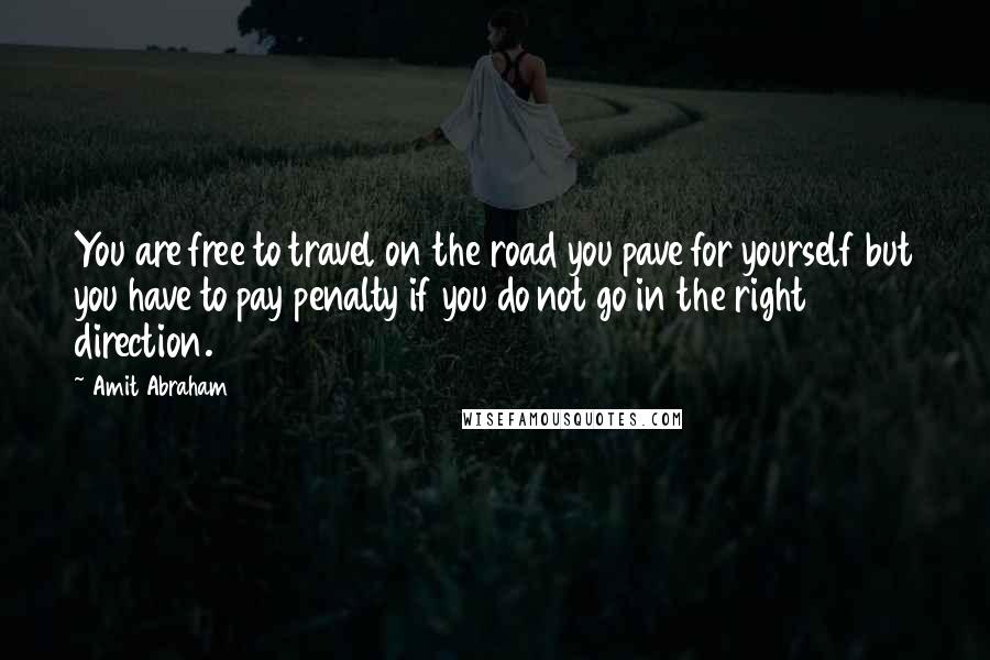 Amit Abraham Quotes: You are free to travel on the road you pave for yourself but you have to pay penalty if you do not go in the right direction.