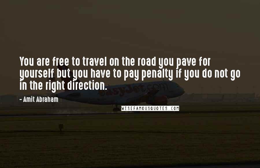 Amit Abraham Quotes: You are free to travel on the road you pave for yourself but you have to pay penalty if you do not go in the right direction.