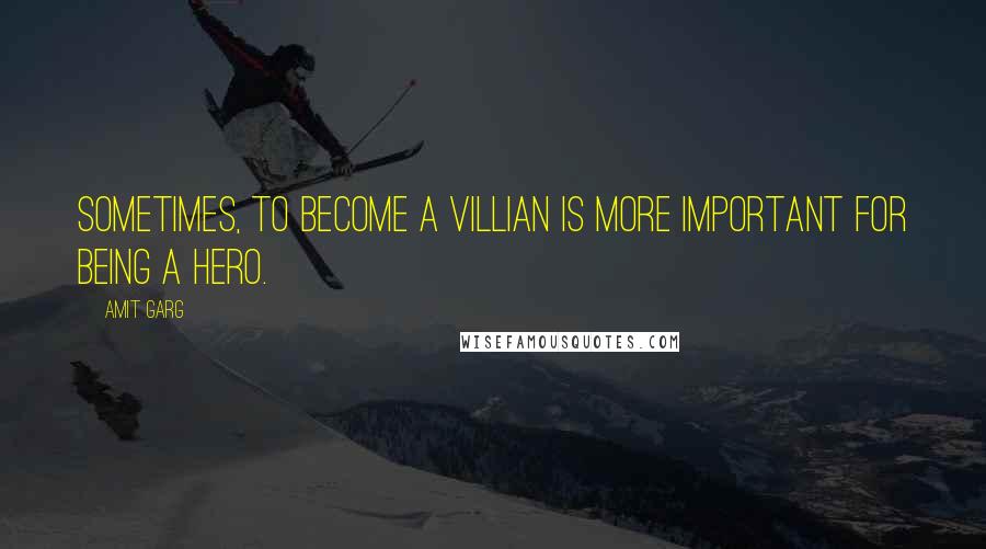 Amit Garg Quotes: Sometimes, to become a villian is more important for being a hero.