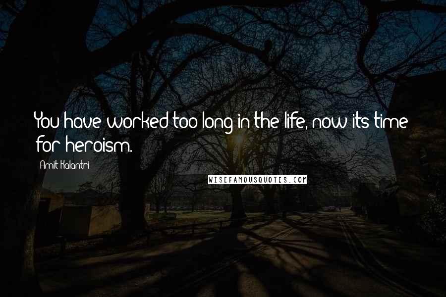 Amit Kalantri Quotes: You have worked too long in the life, now its time for heroism.