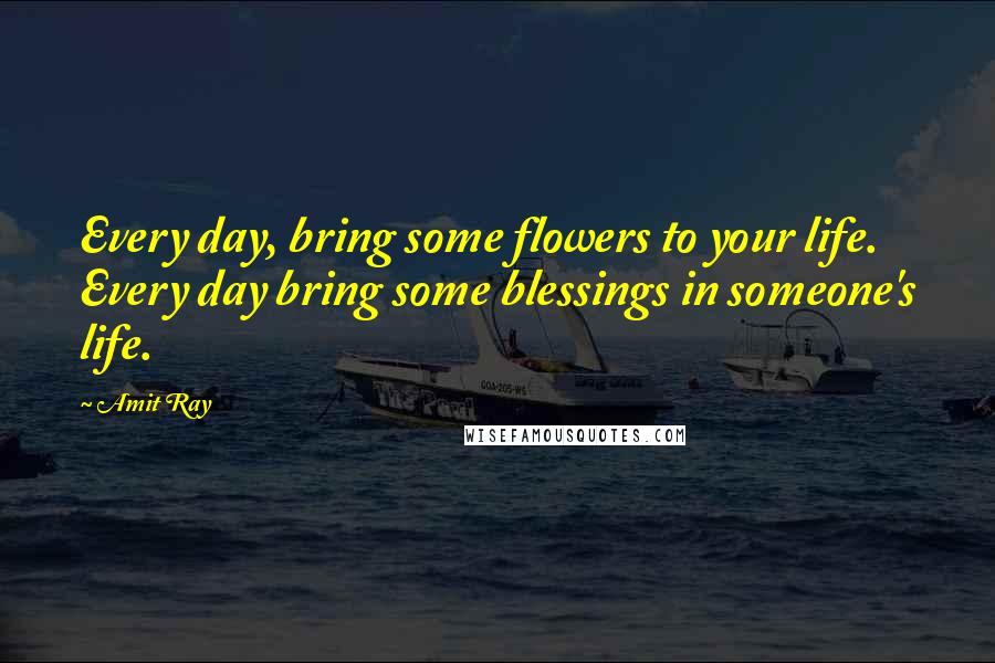 Amit Ray Quotes: Every day, bring some flowers to your life. Every day bring some blessings in someone's life.