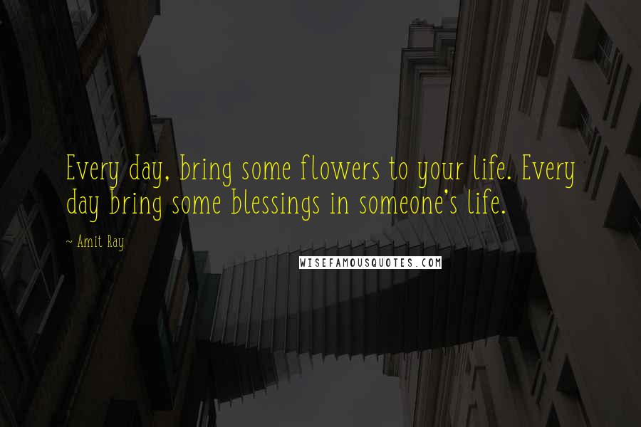 Amit Ray Quotes: Every day, bring some flowers to your life. Every day bring some blessings in someone's life.