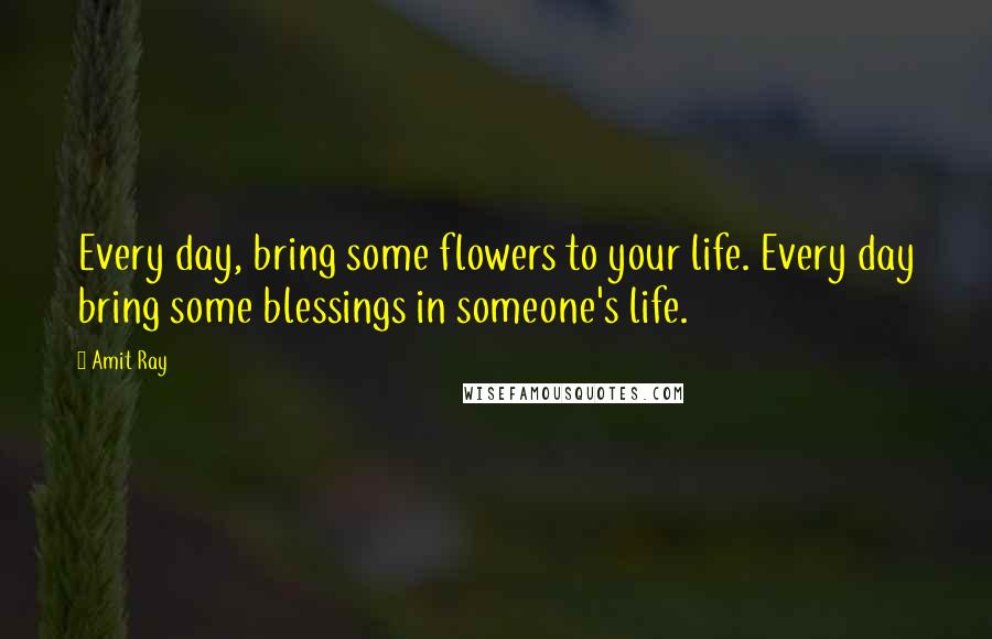 Amit Ray Quotes: Every day, bring some flowers to your life. Every day bring some blessings in someone's life.