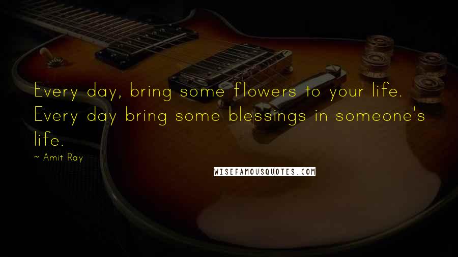 Amit Ray Quotes: Every day, bring some flowers to your life. Every day bring some blessings in someone's life.