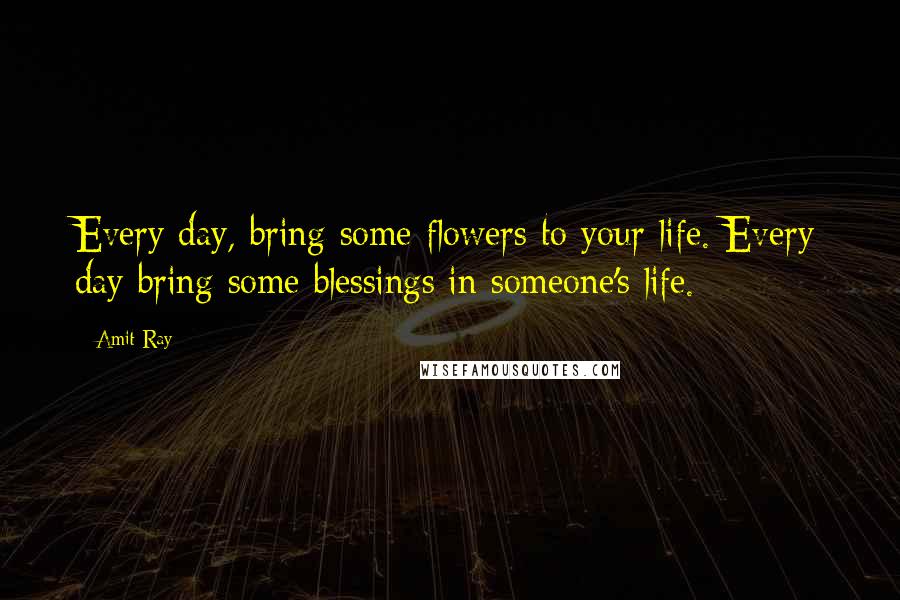 Amit Ray Quotes: Every day, bring some flowers to your life. Every day bring some blessings in someone's life.