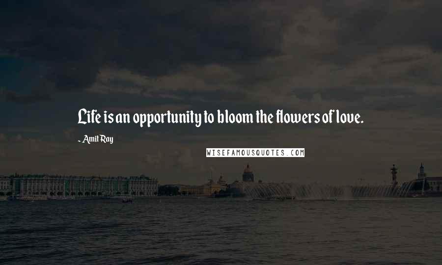 Amit Ray Quotes: Life is an opportunity to bloom the flowers of love.