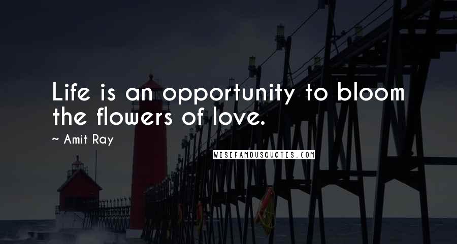 Amit Ray Quotes: Life is an opportunity to bloom the flowers of love.