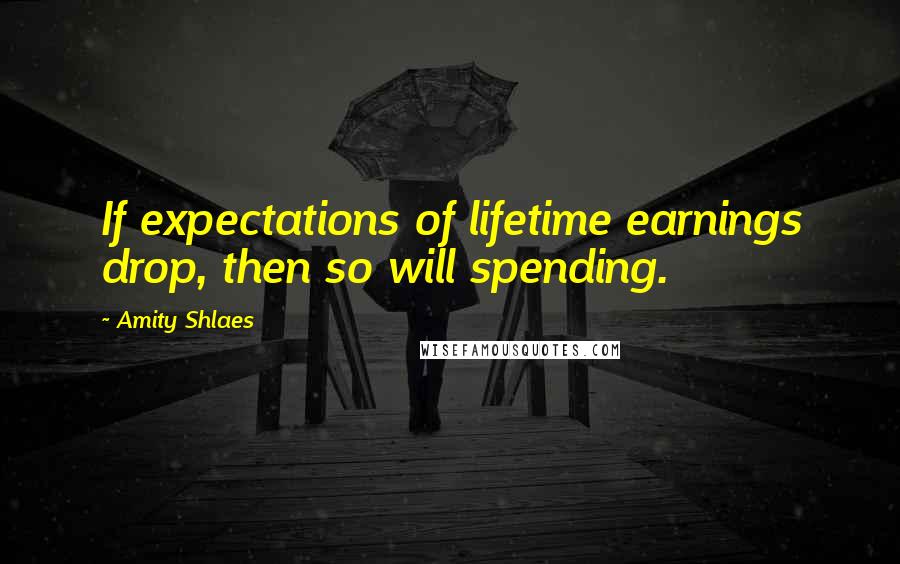 Amity Shlaes Quotes: If expectations of lifetime earnings drop, then so will spending.