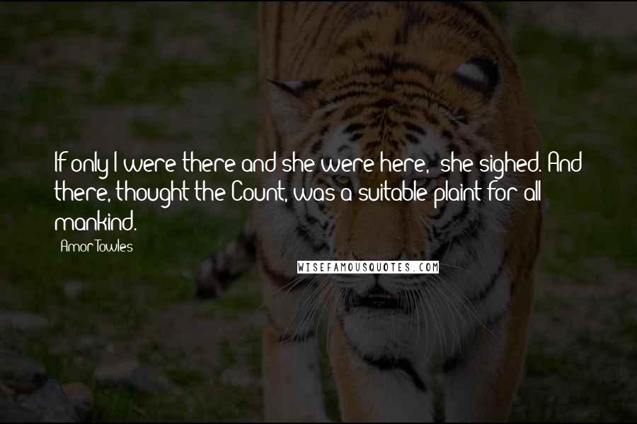 Amor Towles Quotes: If only I were there and she were here," she sighed. And there, thought the Count, was a suitable plaint for all mankind.