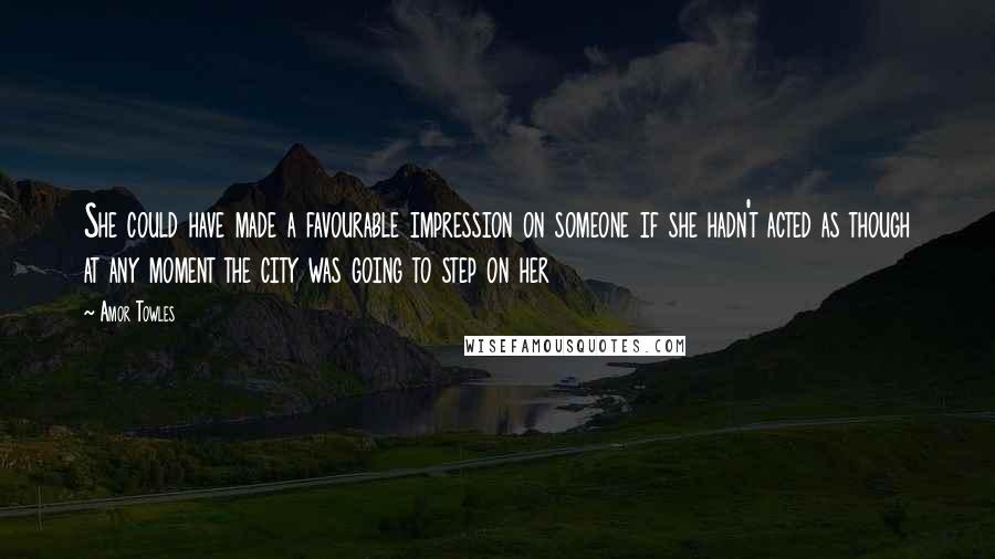 Amor Towles Quotes: She could have made a favourable impression on someone if she hadn't acted as though at any moment the city was going to step on her