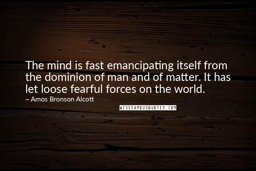 Amos Bronson Alcott Quotes: The mind is fast emancipating itself from the dominion of man and of matter. It has let loose fearful forces on the world.