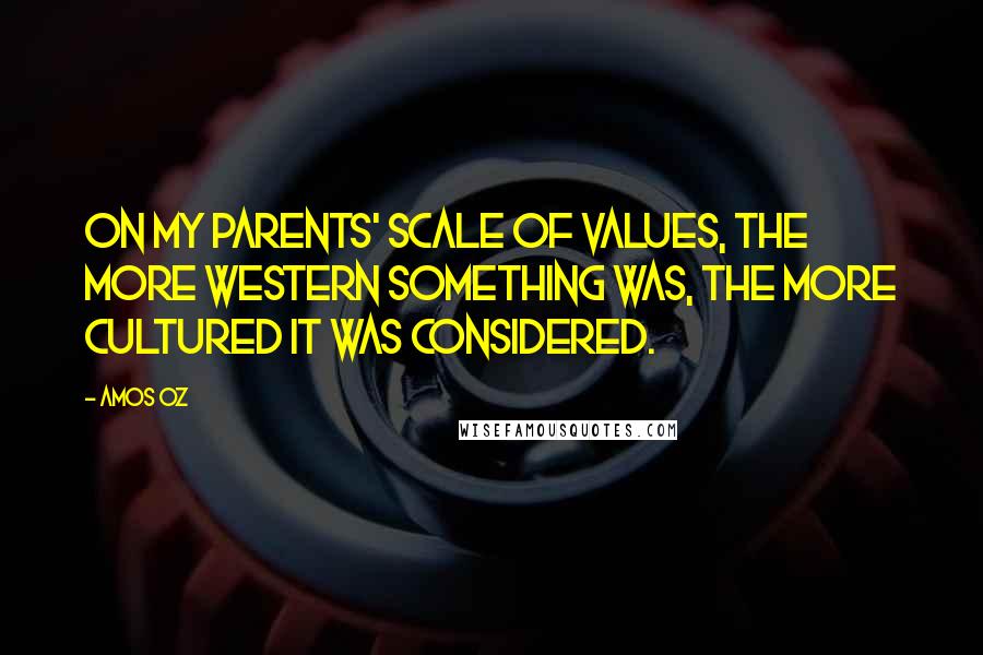 Amos Oz Quotes: On my parents' scale of values, the more Western something was, the more cultured it was considered.