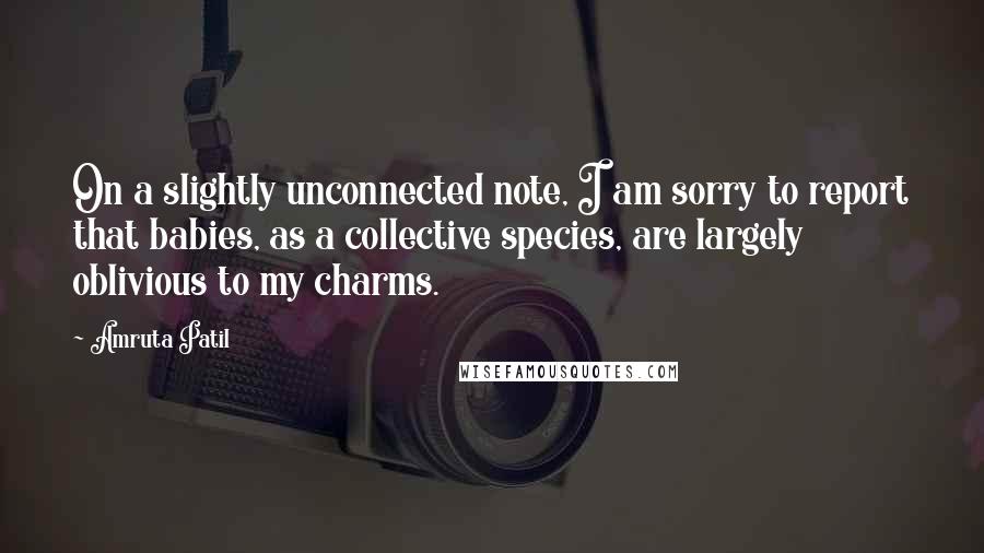 Amruta Patil Quotes: On a slightly unconnected note, I am sorry to report that babies, as a collective species, are largely oblivious to my charms.