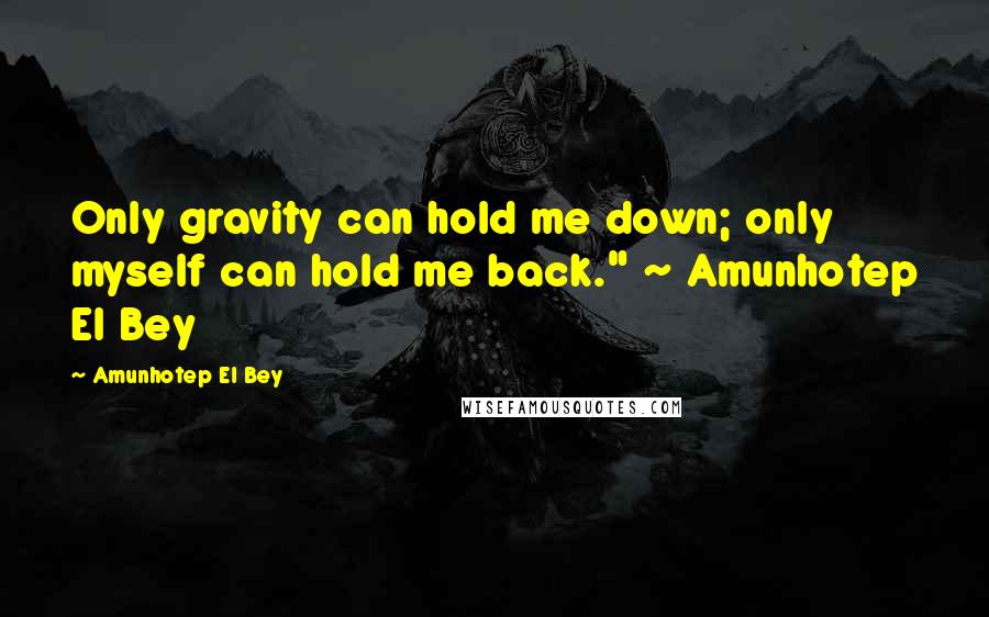 Amunhotep El Bey Quotes: Only gravity can hold me down; only myself can hold me back." ~ Amunhotep El Bey