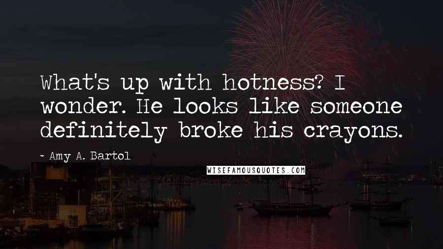 Amy A. Bartol Quotes: What's up with hotness? I wonder. He looks like someone definitely broke his crayons.