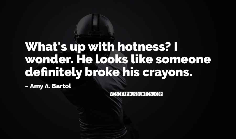 Amy A. Bartol Quotes: What's up with hotness? I wonder. He looks like someone definitely broke his crayons.