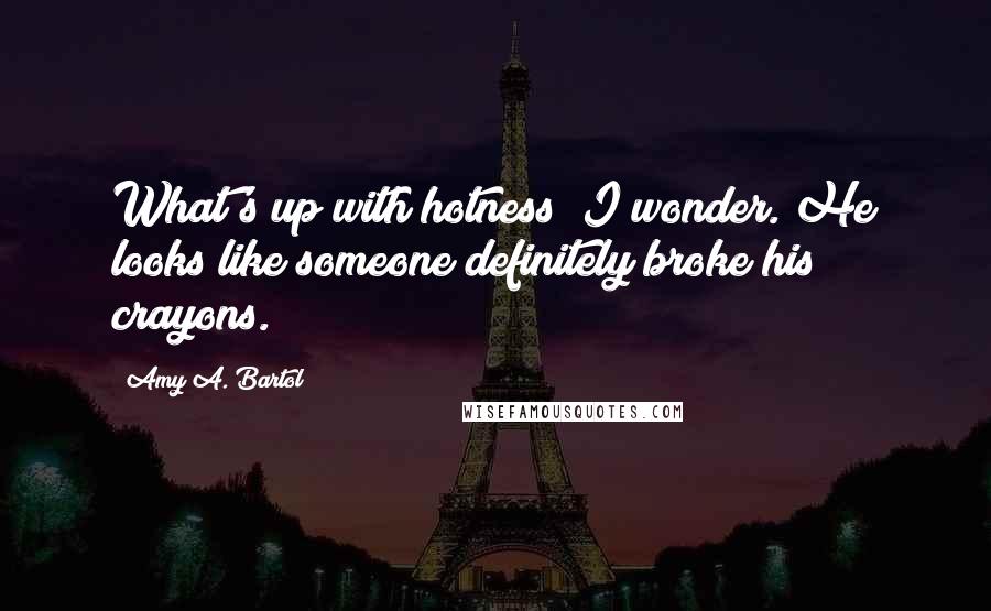 Amy A. Bartol Quotes: What's up with hotness? I wonder. He looks like someone definitely broke his crayons.