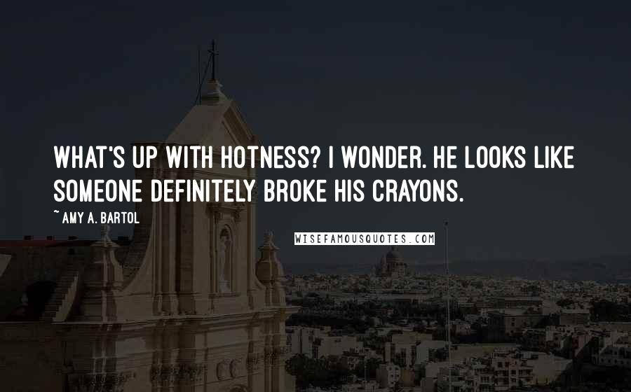 Amy A. Bartol Quotes: What's up with hotness? I wonder. He looks like someone definitely broke his crayons.