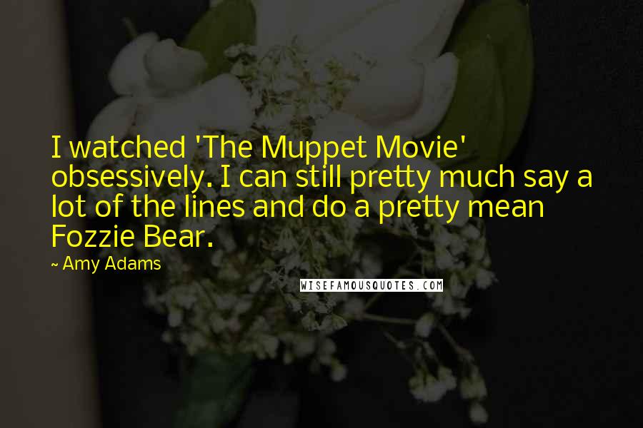 Amy Adams Quotes: I watched 'The Muppet Movie' obsessively. I can still pretty much say a lot of the lines and do a pretty mean Fozzie Bear.