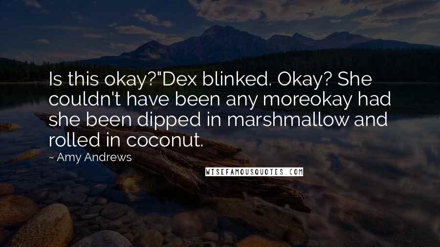 Amy Andrews Quotes: Is this okay?"Dex blinked. Okay? She couldn't have been any moreokay had she been dipped in marshmallow and rolled in coconut.