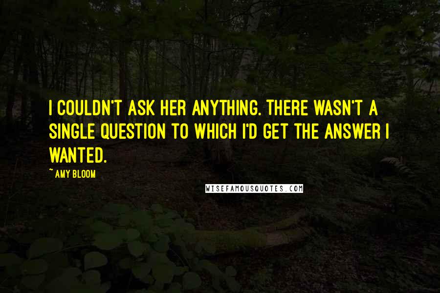 Amy Bloom Quotes: I couldn't ask her anything. There wasn't a single question to which I'd get the answer I wanted.