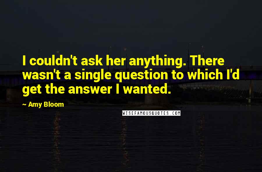 Amy Bloom Quotes: I couldn't ask her anything. There wasn't a single question to which I'd get the answer I wanted.