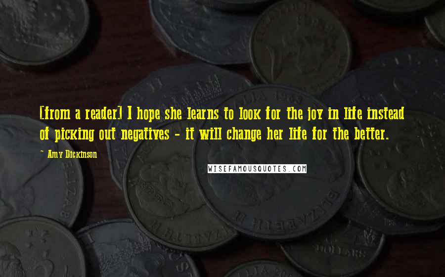 Amy Dickinson Quotes: [from a reader] I hope she learns to look for the joy in life instead of picking out negatives - it will change her life for the better.